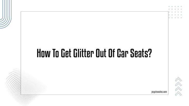 How to Get Glitter Out of Car Seats: Easy Tips